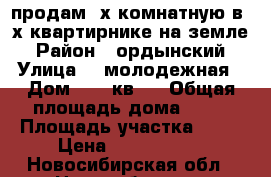 продам 3х комнатную в 2х квартирнике на земле › Район ­ ордынский › Улица ­  молодежная › Дом ­ 3.2кв1  › Общая площадь дома ­ 75 › Площадь участка ­ 10 › Цена ­ 1 800 000 - Новосибирская обл., Новосибирск г. Недвижимость » Дома, коттеджи, дачи продажа   . Новосибирская обл.,Новосибирск г.